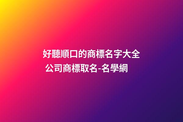 好聽順口的商標名字大全 公司商標取名-名學網-第1張-公司起名-玄機派